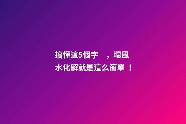 搞懂這5個字，壞風水化解就是這么簡單！